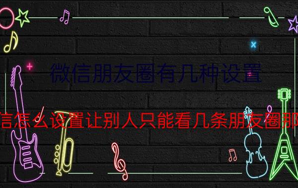 微信朋友圈有几种设置 微信怎么设置让别人只能看几条朋友圈那种？